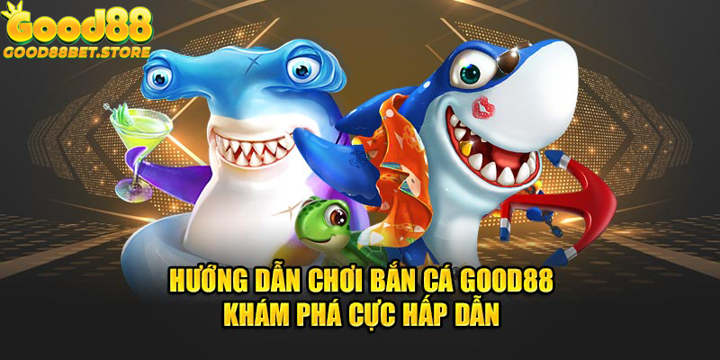 Hướng Dẫn Chơi Bắn Cá Good88 - Khám Phá Cực Hấp Dẫn